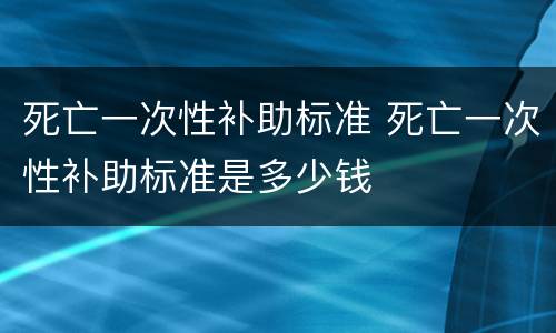死亡一次性补助标准 死亡一次性补助标准是多少钱