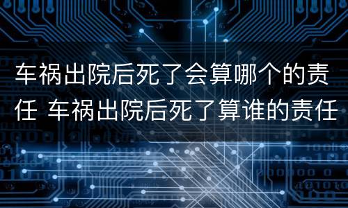 车祸出院后死了会算哪个的责任 车祸出院后死了算谁的责任