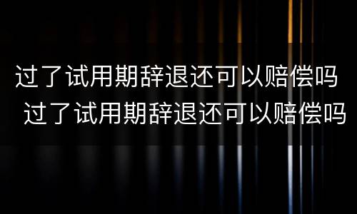 过了试用期辞退还可以赔偿吗 过了试用期辞退还可以赔偿吗知乎