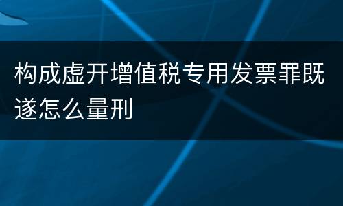 构成虚开增值税专用发票罪既遂怎么量刑