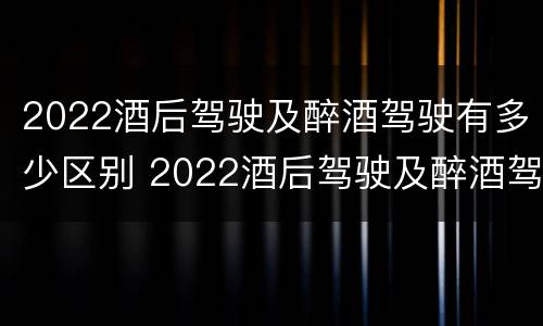 2022酒后驾驶及醉酒驾驶有多少区别 2022酒后驾驶及醉酒驾驶有多少区别呢