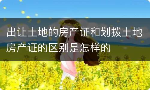 出让土地的房产证和划拨土地房产证的区别是怎样的
