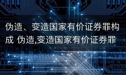 伪造、变造国家有价证券罪构成 伪造,变造国家有价证券罪构成犯罪吗