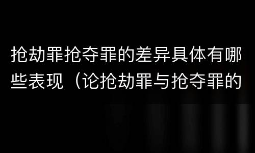 抢劫罪抢夺罪的差异具体有哪些表现（论抢劫罪与抢夺罪的界限）