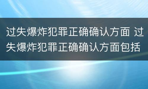 过失爆炸犯罪正确确认方面 过失爆炸犯罪正确确认方面包括