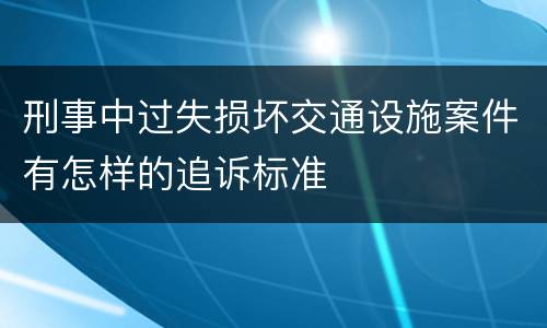 刑事中过失损坏交通设施案件有怎样的追诉标准