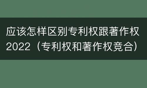 应该怎样区别专利权跟著作权2022（专利权和著作权竞合）