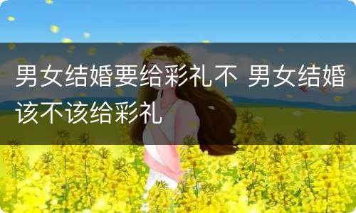 男女结婚要给彩礼不 男女结婚该不该给彩礼