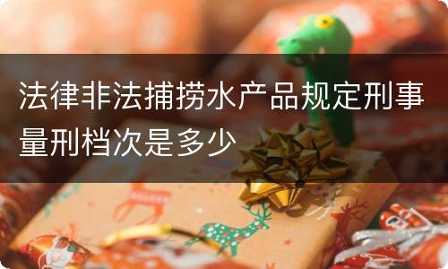 法律非法捕捞水产品规定刑事量刑档次是多少