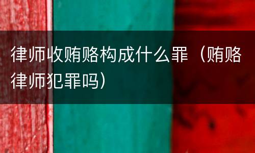 律师收贿赂构成什么罪（贿赂律师犯罪吗）