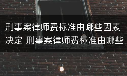 刑事案律师费标准由哪些因素决定 刑事案律师费标准由哪些因素决定的