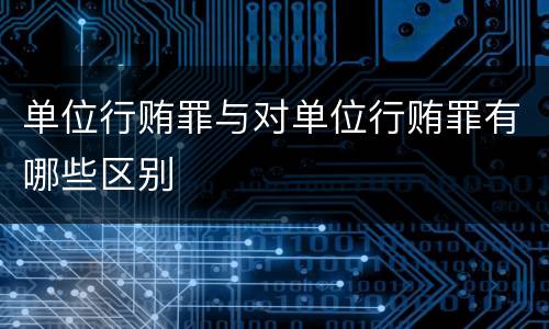 单位行贿罪与对单位行贿罪有哪些区别