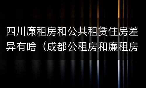 四川廉租房和公共租赁住房差异有啥（成都公租房和廉租房）