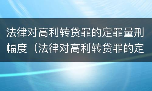法律对高利转贷罪的定罪量刑幅度（法律对高利转贷罪的定罪量刑幅度是多少）