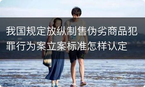 我国规定放纵制售伪劣商品犯罪行为案立案标准怎样认定
