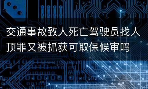 交通事故致人死亡驾驶员找人顶罪又被抓获可取保候审吗