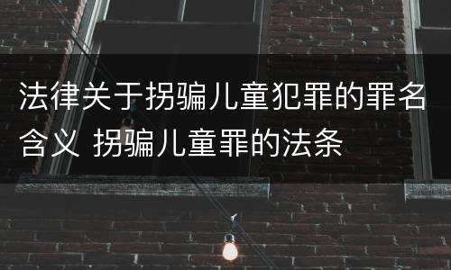 法律关于拐骗儿童犯罪的罪名含义 拐骗儿童罪的法条