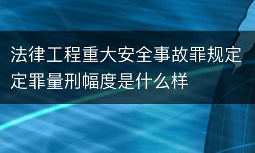 法律工程重大安全事故罪规定定罪量刑幅度是什么样