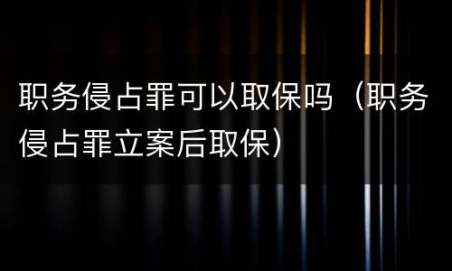 职务侵占罪可以取保吗（职务侵占罪立案后取保）