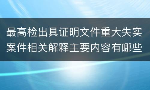 最高检出具证明文件重大失实案件相关解释主要内容有哪些