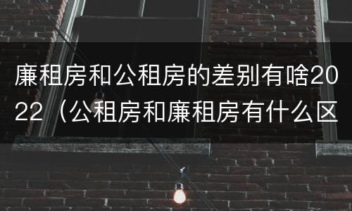 廉租房和公租房的差别有啥2022（公租房和廉租房有什么区别?2019年的）