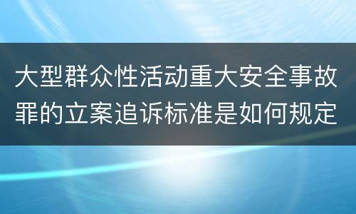 大型群众性活动重大安全事故罪的立案追诉标准是如何规定