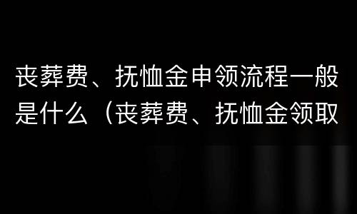 丧葬费、抚恤金申领流程一般是什么（丧葬费、抚恤金领取的时间在多长范围内）