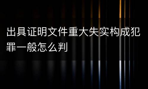 出具证明文件重大失实构成犯罪一般怎么判