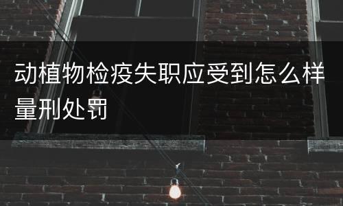 动植物检疫失职应受到怎么样量刑处罚