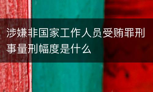涉嫌非国家工作人员受贿罪刑事量刑幅度是什么