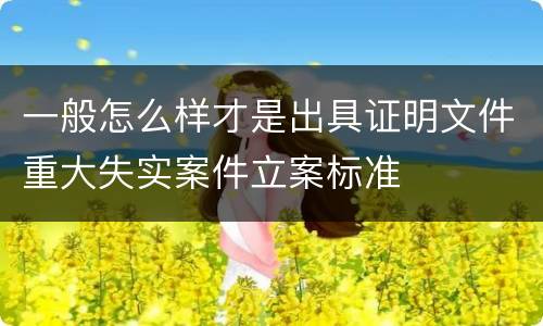 一般怎么样才是出具证明文件重大失实案件立案标准