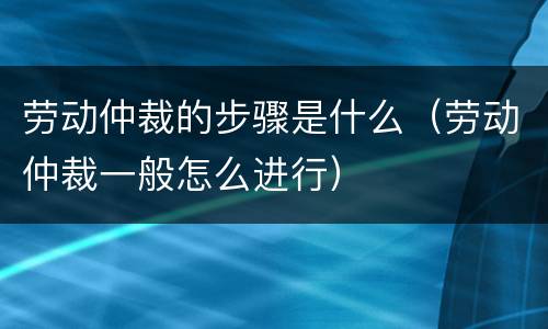 劳动仲裁的步骤是什么（劳动仲裁一般怎么进行）
