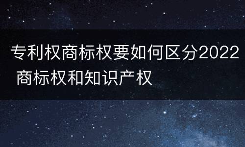 专利权商标权要如何区分2022 商标权和知识产权