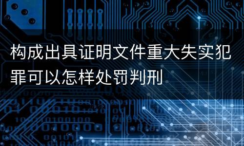 构成出具证明文件重大失实犯罪可以怎样处罚判刑