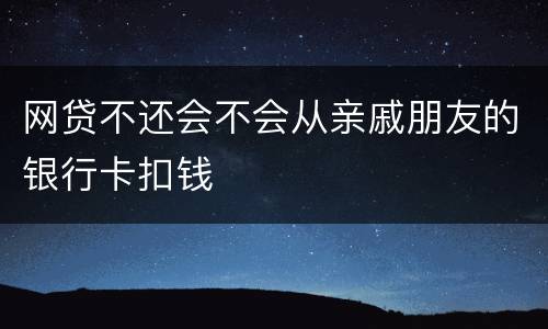 网贷不还会不会从亲戚朋友的银行卡扣钱