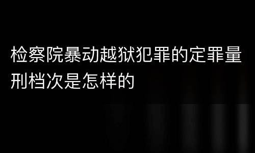检察院暴动越狱犯罪的定罪量刑档次是怎样的