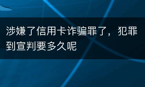 涉嫌了信用卡诈骗罪了，犯罪到宣判要多久呢