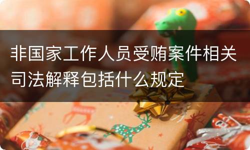 非国家工作人员受贿案件相关司法解释包括什么规定
