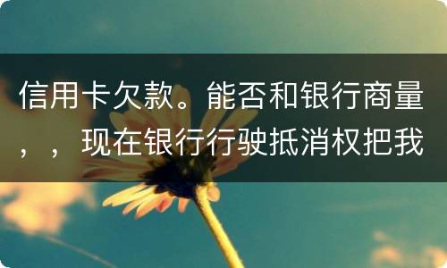 信用卡欠款。能否和银行商量，，现在银行行驶抵消权把我薪水扣的一分不剩要怎样办