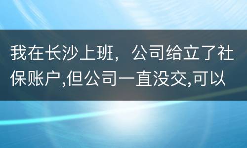 我在长沙上班，公司给立了社保账户,但公司一直没交,可以自己交吗