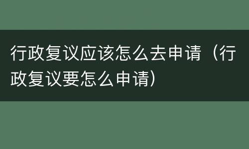 行政复议应该怎么去申请（行政复议要怎么申请）