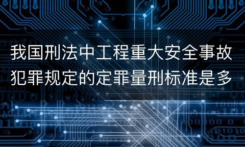 我国刑法中工程重大安全事故犯罪规定的定罪量刑标准是多少