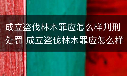 成立盗伐林木罪应怎么样判刑处罚 成立盗伐林木罪应怎么样判刑处罚决定书