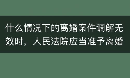 什么情况下的离婚案件调解无效时，人民法院应当准予离婚
