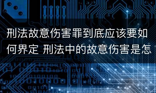 刑法故意伤害罪到底应该要如何界定 刑法中的故意伤害是怎样定义的