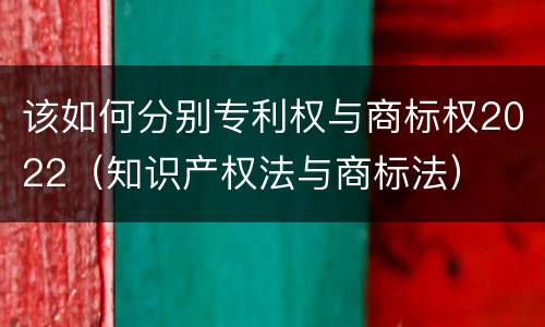 该如何分别专利权与商标权2022（知识产权法与商标法）