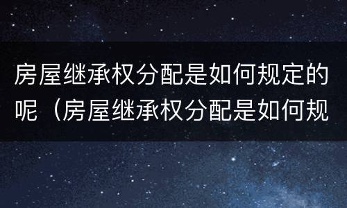 房屋继承权分配是如何规定的呢（房屋继承权分配是如何规定的呢法律）