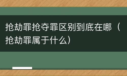 抢劫罪抢夺罪区别到底在哪（抢劫罪属于什么）