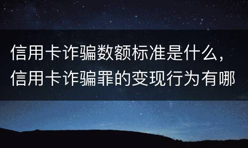 信用卡诈骗数额标准是什么，信用卡诈骗罪的变现行为有哪些呢