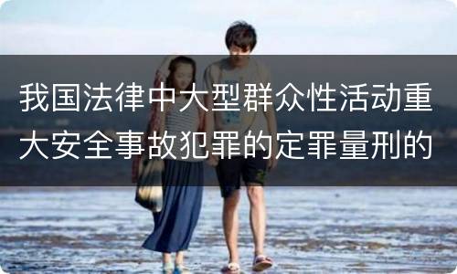 我国法律中大型群众性活动重大安全事故犯罪的定罪量刑的标准有哪些